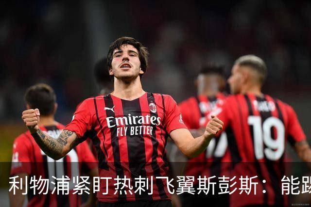 利物浦紧盯热刺飞翼斯彭斯：能踢左右双翼，世界杯身价走高