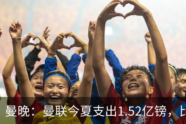 曼晚：曼联今夏支出1.52亿镑，比升班马伊普斯维奇还要少