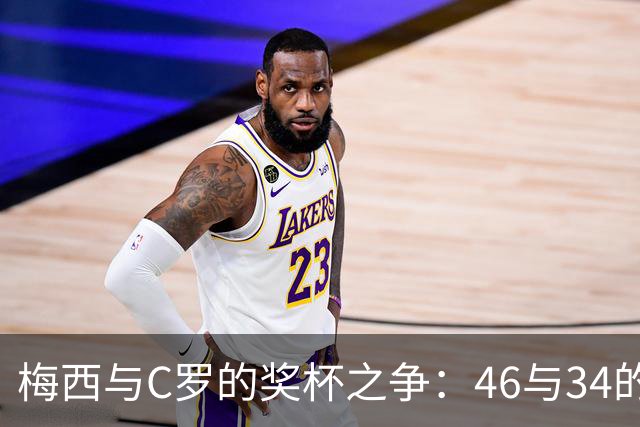 梅西与C罗的奖杯之争：46与34的背后究竟隐藏了什么？