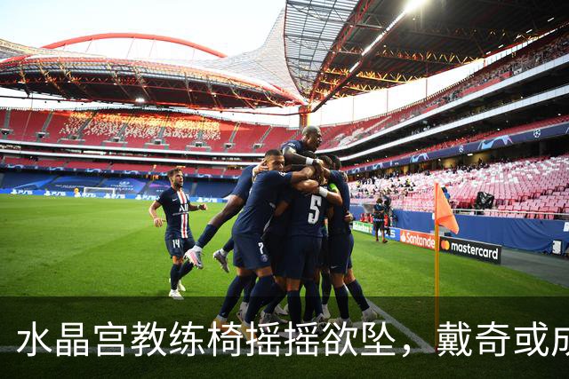 水晶宫教练椅摇摇欲坠，戴奇或成新掌门人