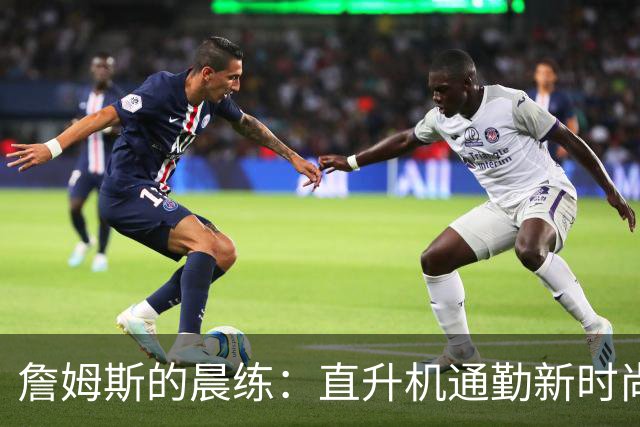 詹姆斯的晨练：直升机通勤新时尚