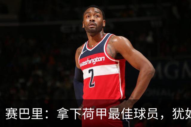 赛巴里：拿下荷甲最佳球员，犹如绘制了一幅精彩足球画卷！